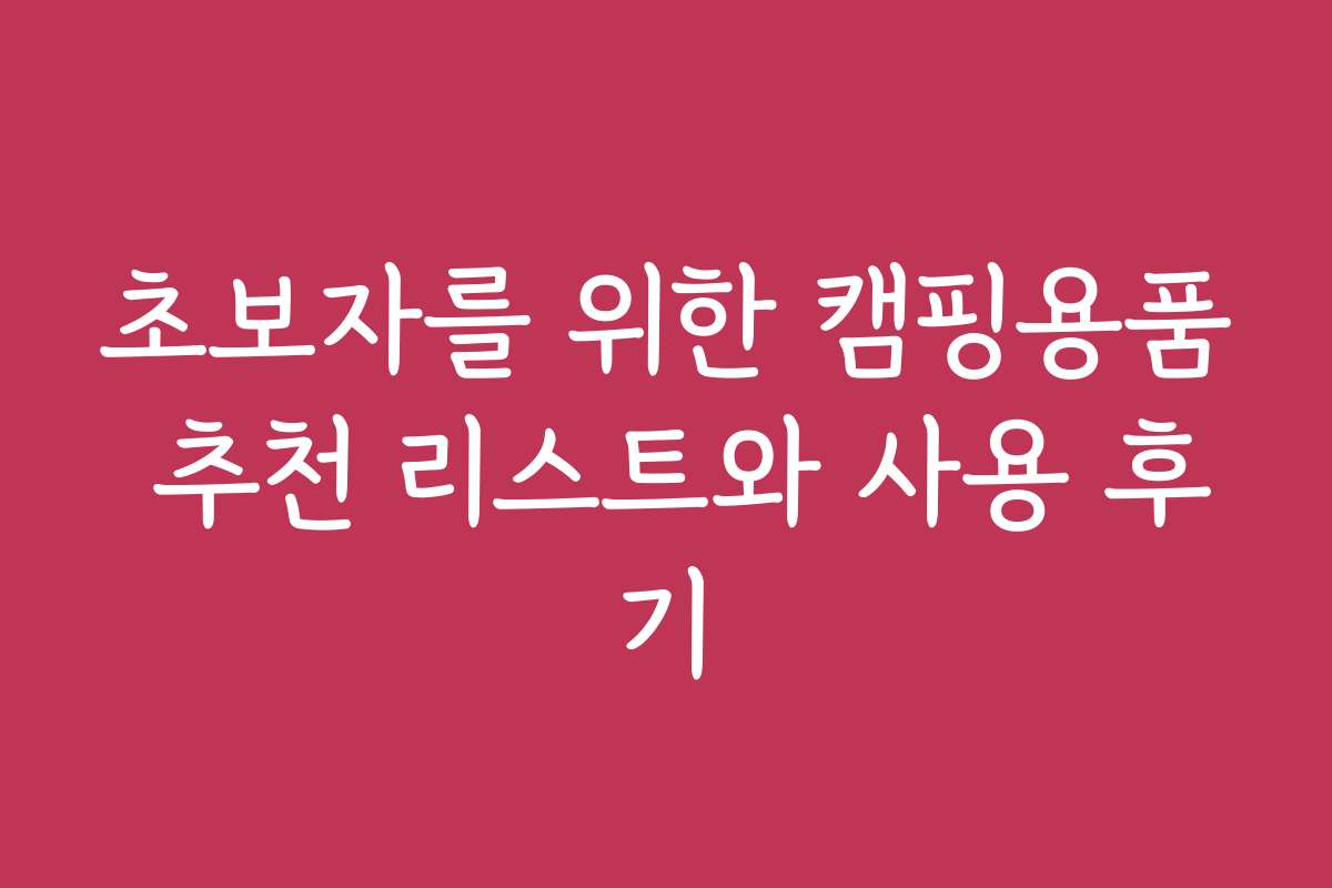 초보자를 위한 캠핑용품 추천 리스트와 사용 후기