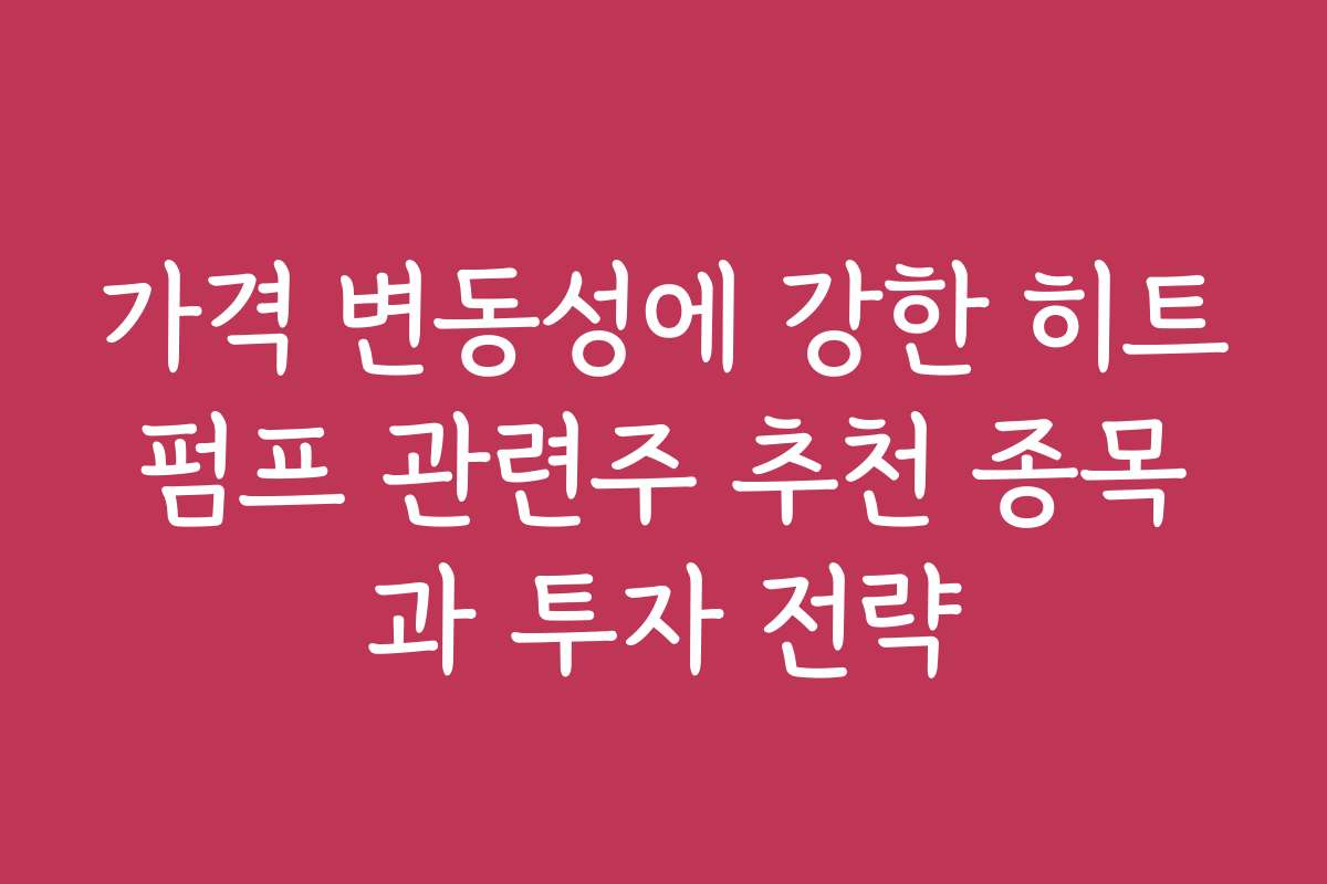 가격 변동성에 강한 히트펌프 관련주 추천 종목과 투자 전략