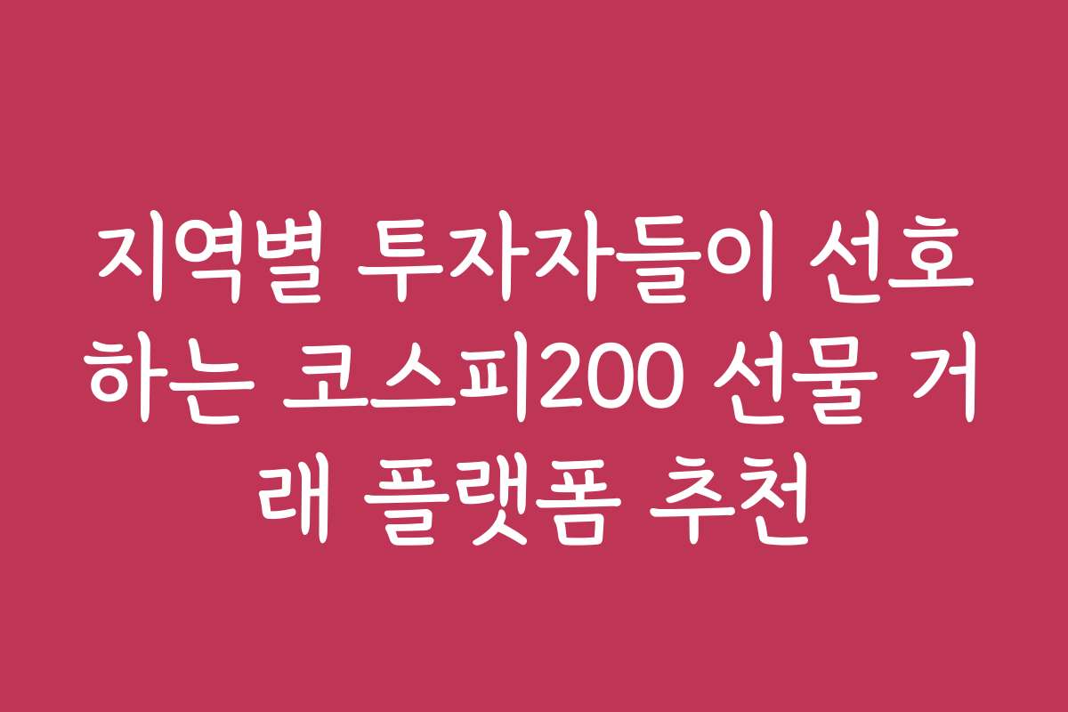 지역별 투자자들이 선호하는 코스피200 선물 거래 플랫폼 추천