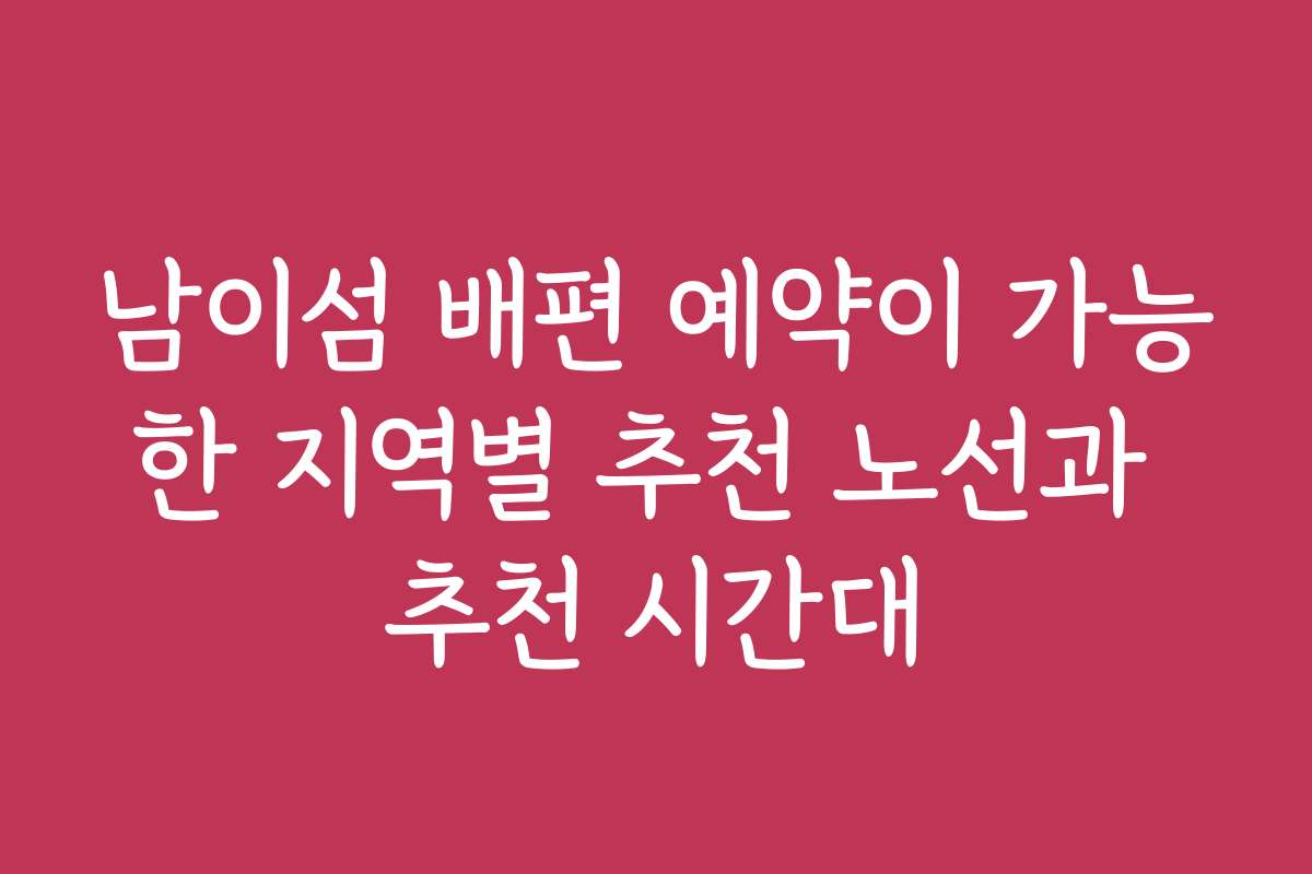 남이섬 배편 예약이 가능한 지역별 추천 노선과 추천 시간대