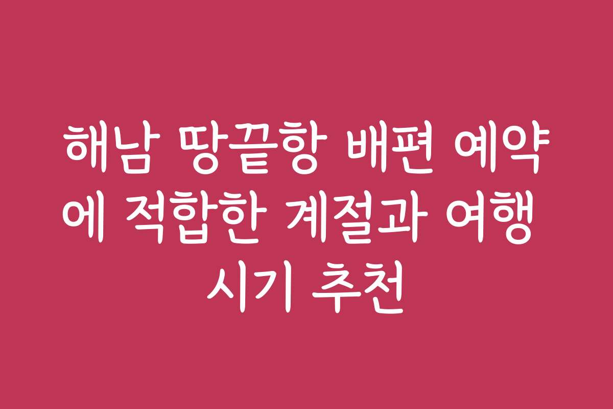 해남 땅끝항 배편 예약에 적합한 계절과 여행 시기 추천