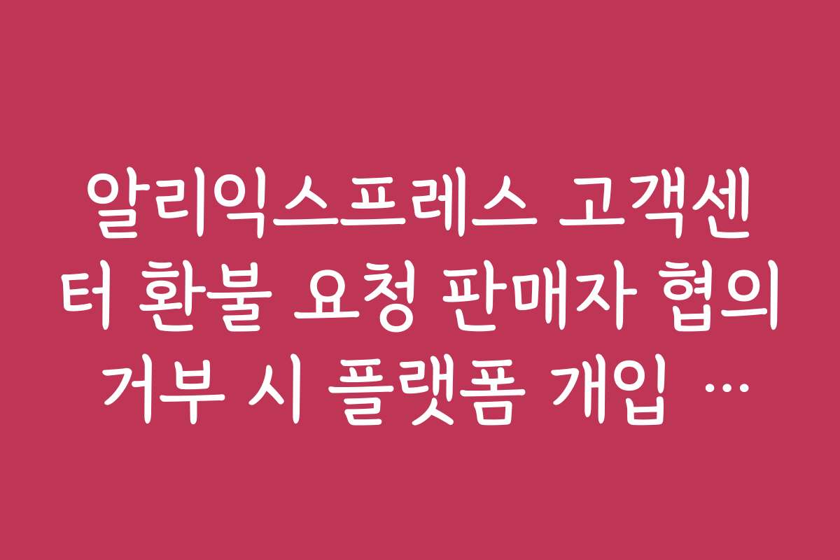 알리익스프레스 고객센터 환불 요청 판매자 협의 거부 시 플랫폼 개입 신청