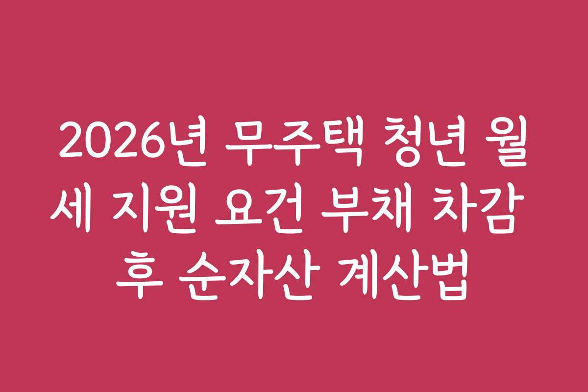 2026년 무주택 청년 월세 지원 요건 부채 차감 후 순자산 계산법 2026년 무주택 청년 월세 지원 요건 부채 차감 후 순자산 계산법
