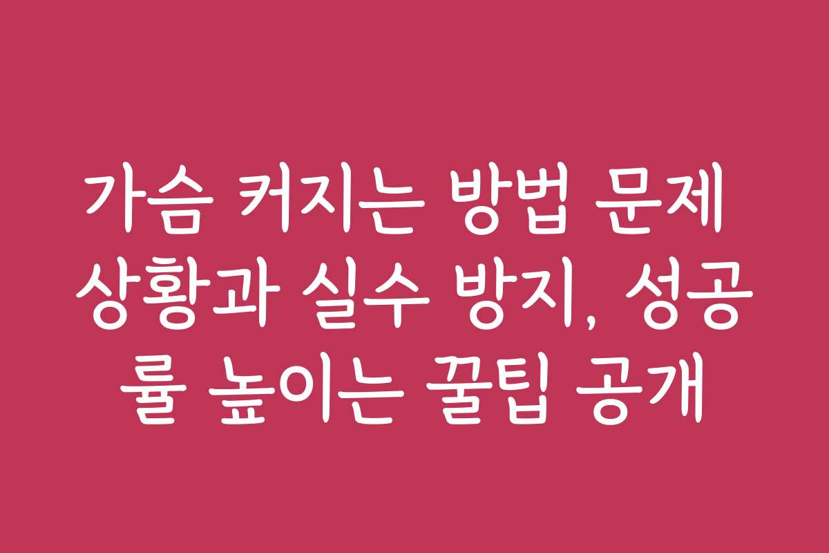 가슴 커지는 방법 문제 상황과 실수 방지, 성공률 높이는 꿀팁 공개