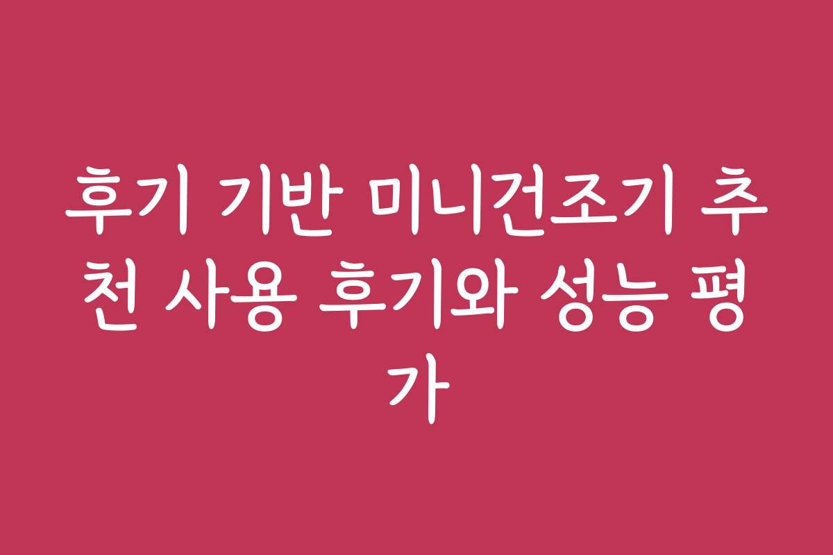 후기 기반 미니건조기 추천 사용 후기와 성능 평가