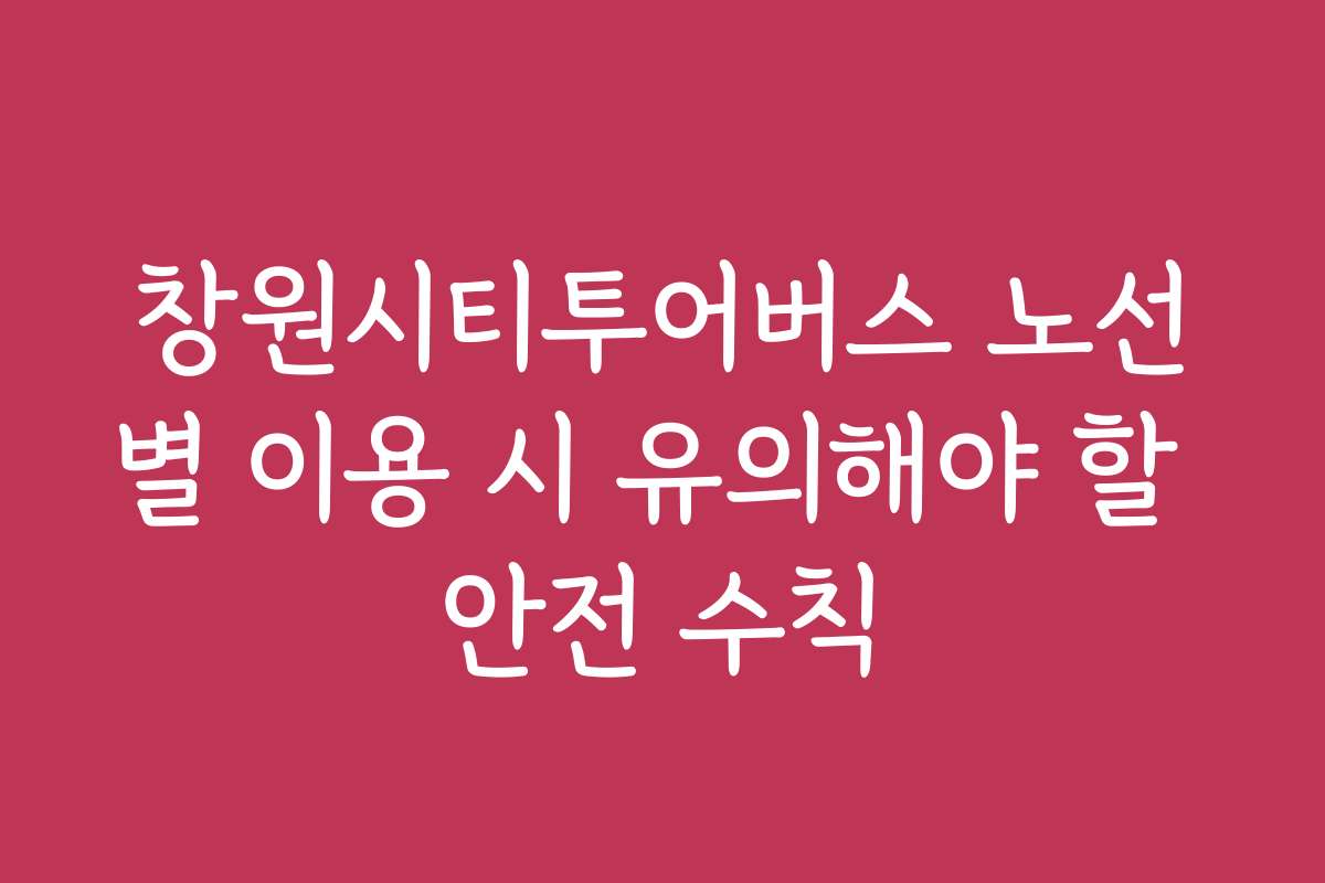 창원시티투어버스 노선별 이용 시 유의해야 할 안전 수칙