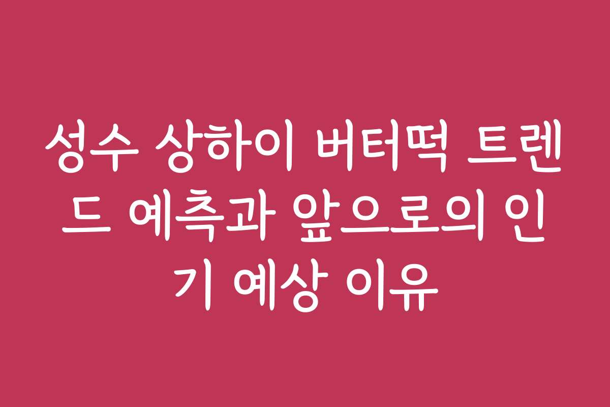 성수 상하이 버터떡 트렌드 예측과 앞으로의 인기 예상 이유