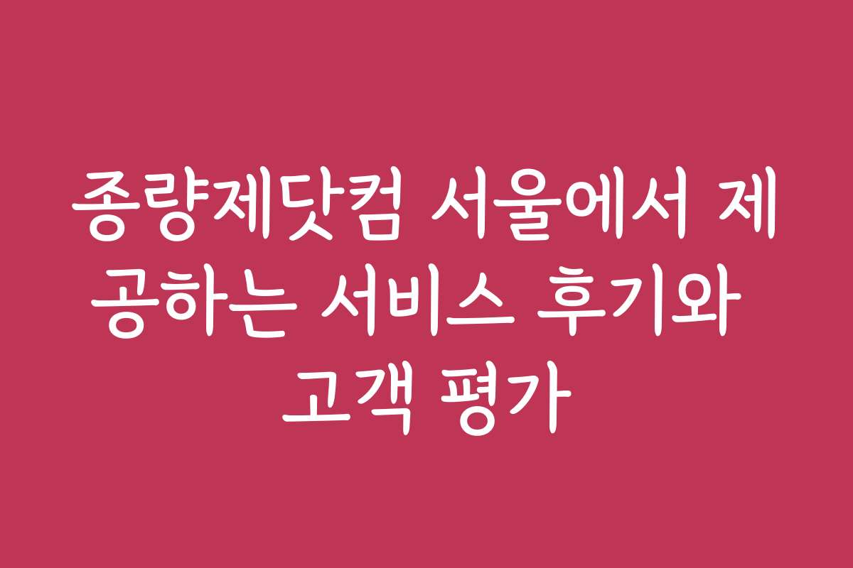 종량제닷컴 서울에서 제공하는 서비스 후기와 고객 평가