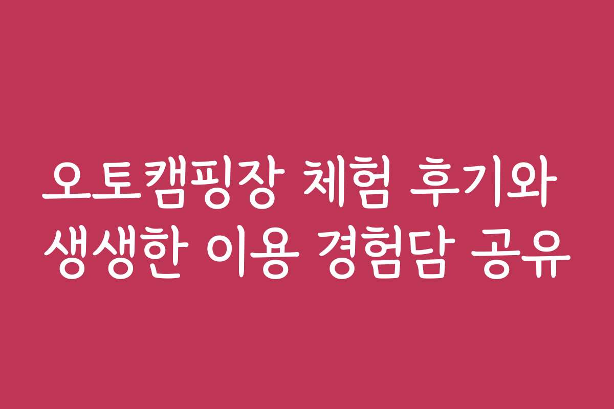 오토캠핑장 체험 후기와 생생한 이용 경험담 공유