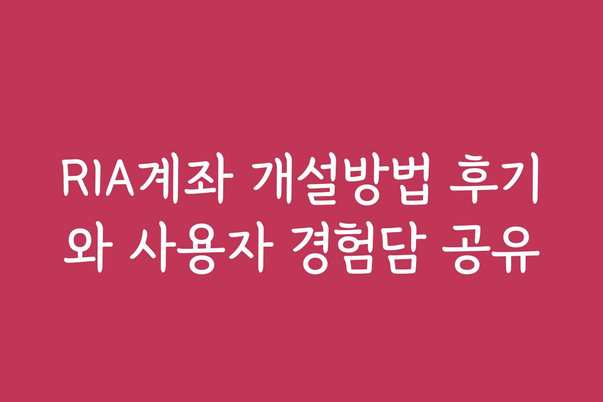 RIA계좌 개설방법 후기와 사용자 경험담 공유