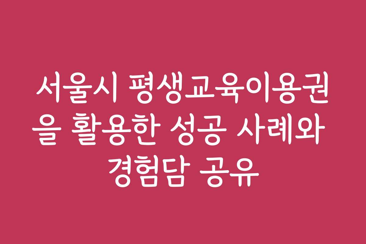 서울시 평생교육이용권을 활용한 성공 사례와 경험담 공유