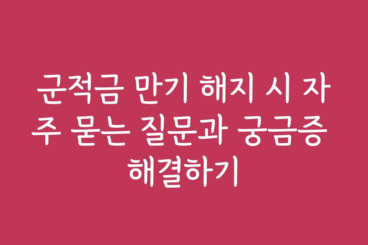 군적금 만기 해지 시 자주 묻는 질문과 궁금증 해결하기