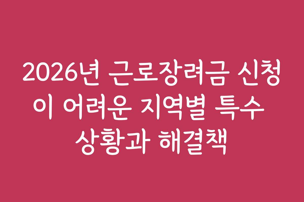 2026년 근로장려금 신청이 어려운 지역별 특수 상황과 해결책