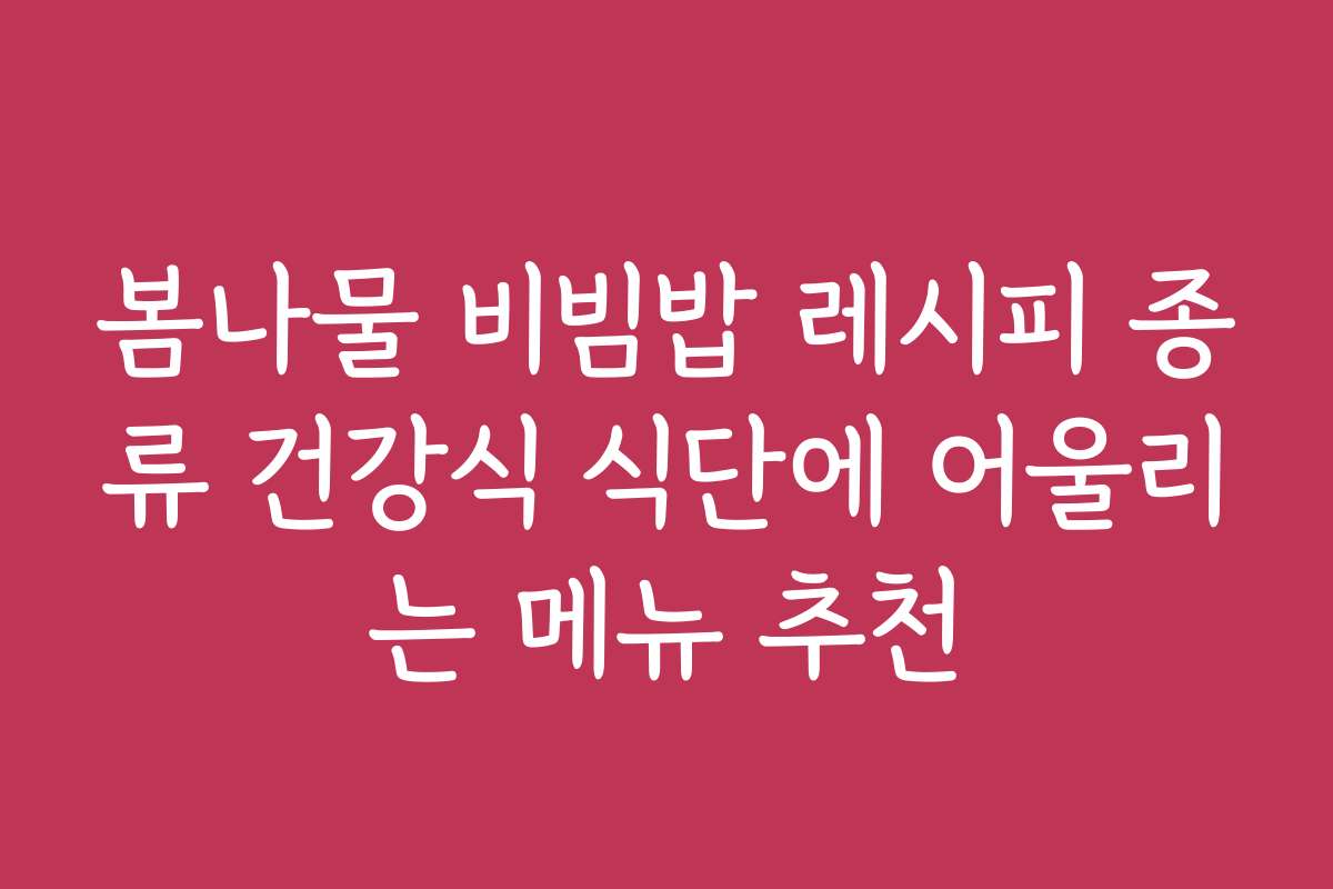 봄나물 비빔밥 레시피 종류 건강식 식단에 어울리는 메뉴 추천
