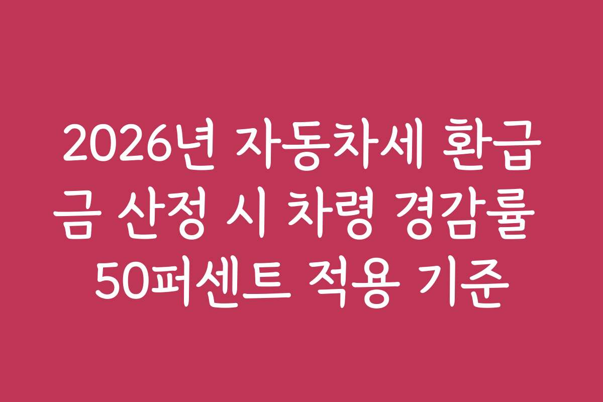 2026년 자동차세 환급금 산정 시 차령 경감률 50퍼센트 적용 기준