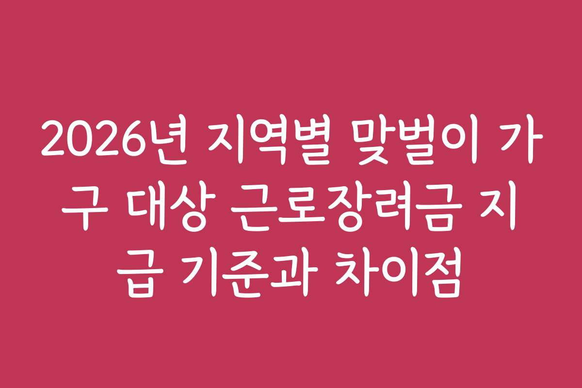 2026년 지역별 맞벌이 가구 대상 근로장려금 지급 기준과 차이점