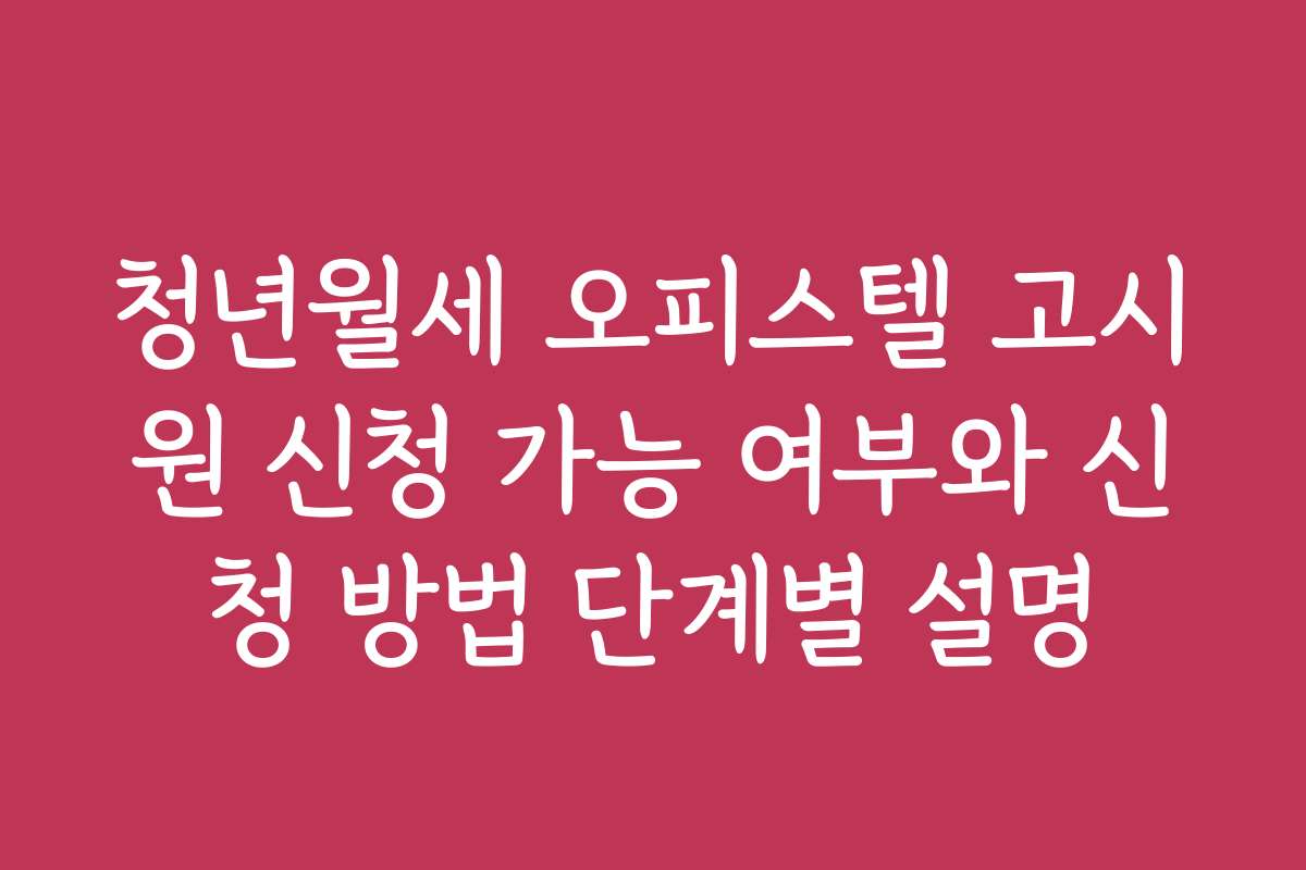 청년월세 오피스텔 고시원 신청 가능 여부와 신청 방법 단계별 설명