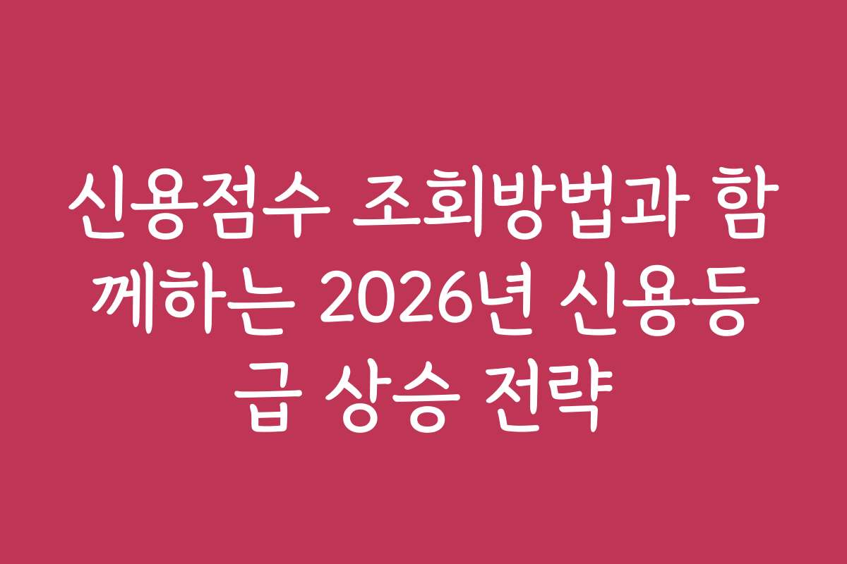 신용점수 조회방법과 함께하는 2026년 신용등급 상승 전략