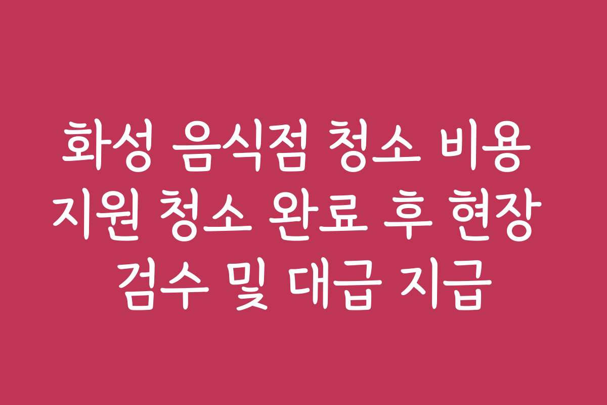 화성 음식점 청소 비용 지원 청소 완료 후 현장 검수 및 대급 지급 화성 음식점 청소 비용 지원 청소 완료 후 현장 검수 및 대급 지급