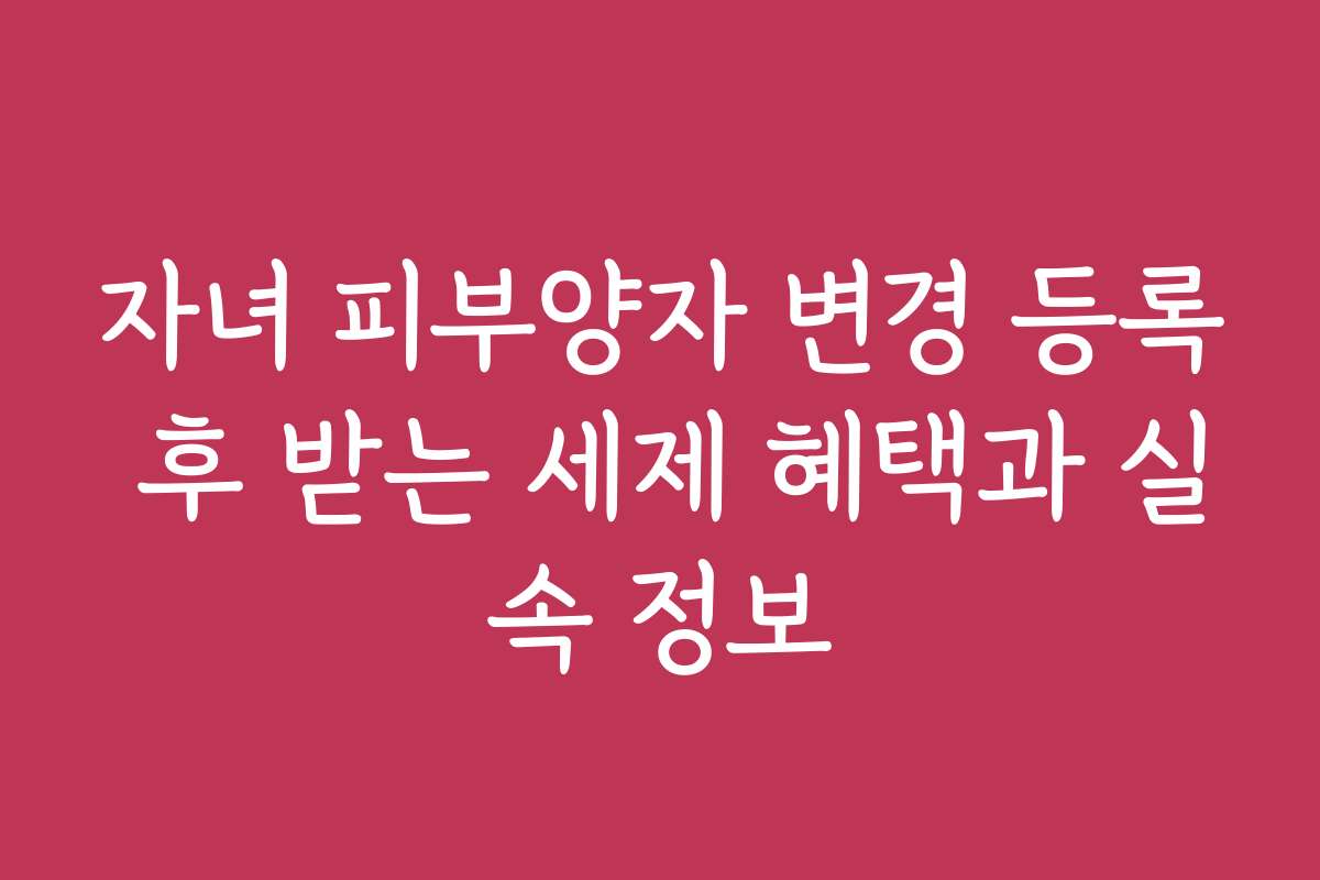 자녀 피부양자 변경 등록 후 받는 세제 혜택과 실속 정보