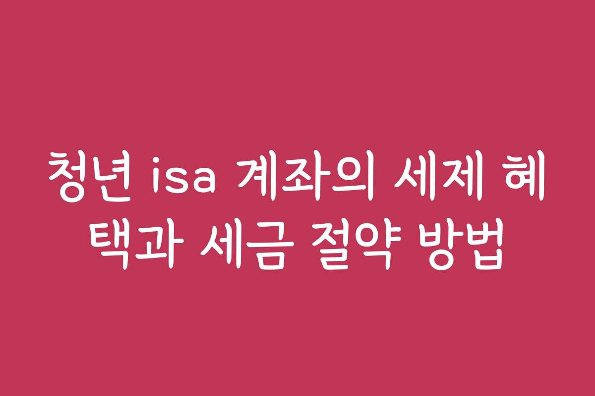 청년 isa 계좌의 세제 혜택과 세금 절약 방법