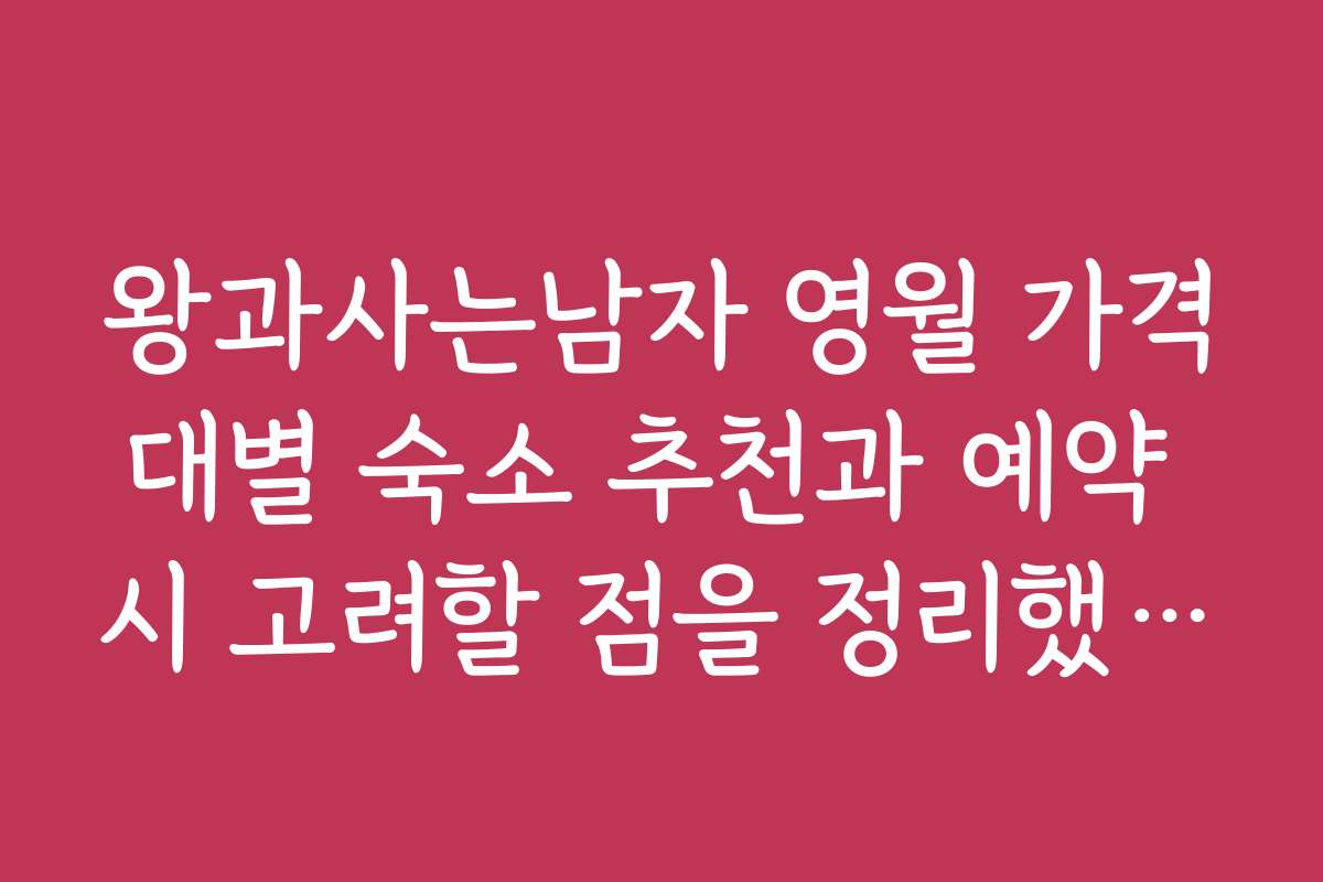 왕과사는남자 영월 가격대별 숙소 추천과 예약 시 고려할 점을 정리했습니다