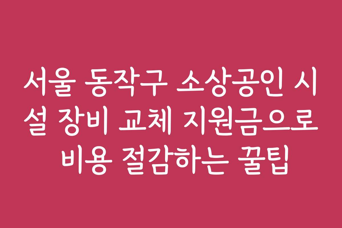 서울 동작구 소상공인 시설 장비 교체 지원금으로 비용 절감하는 꿀팁