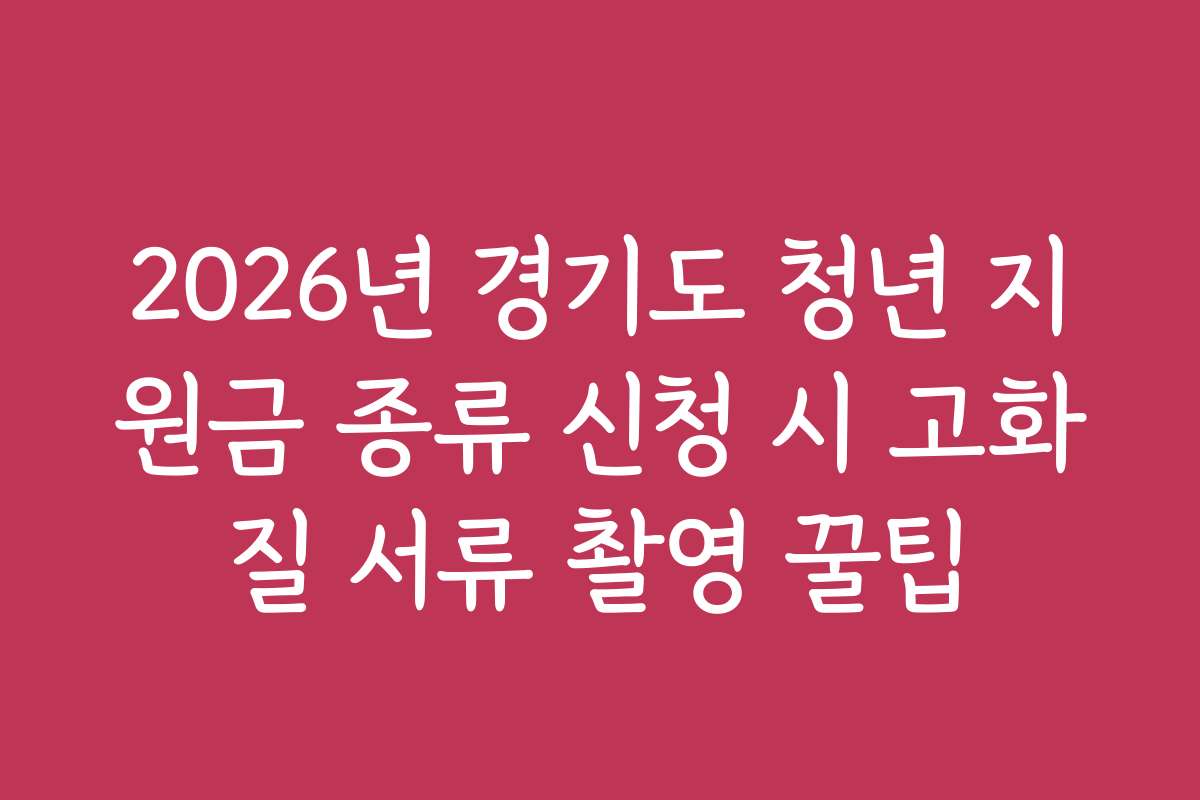 2026년 경기도 청년 지원금 종류 신청 시 고화질 서류 촬영 꿀팁