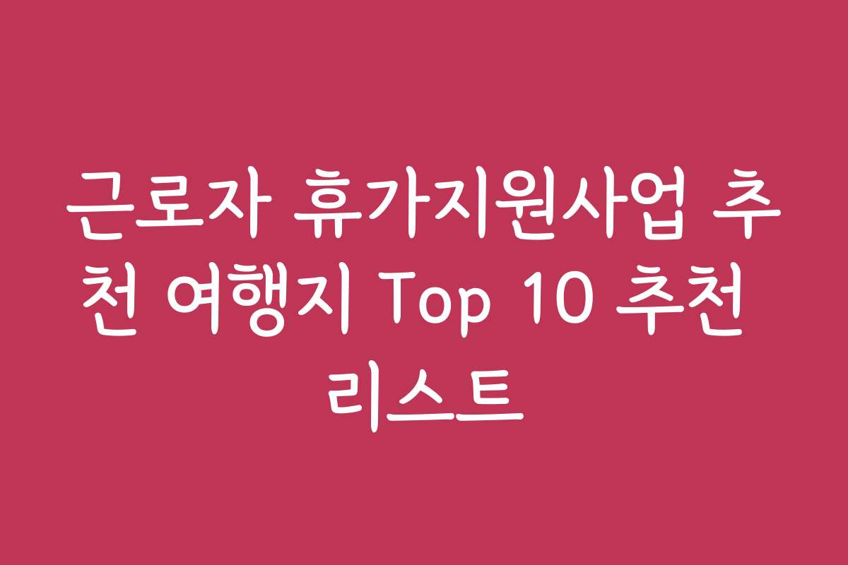 근로자 휴가지원사업 추천 여행지 Top 10 추천 리스트