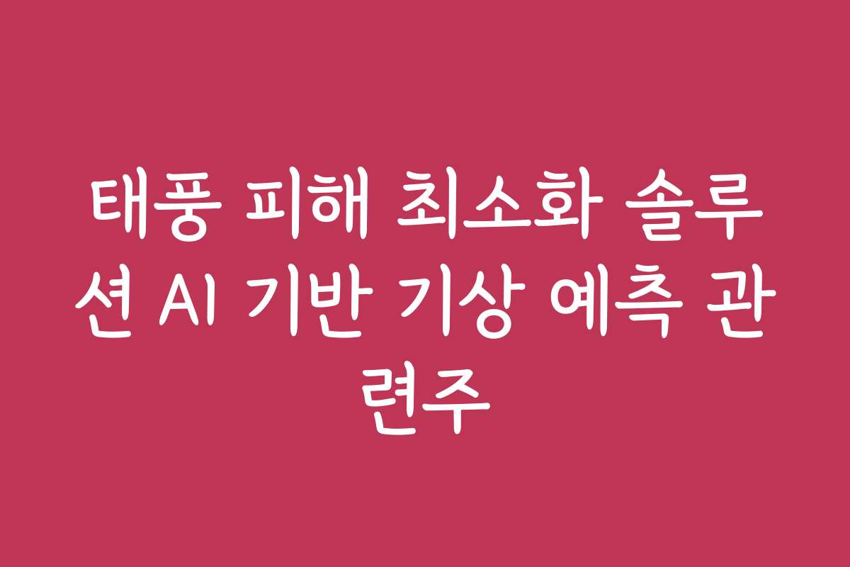 태풍 피해 최소화 솔루션 AI 기반 기상 예측 관련주