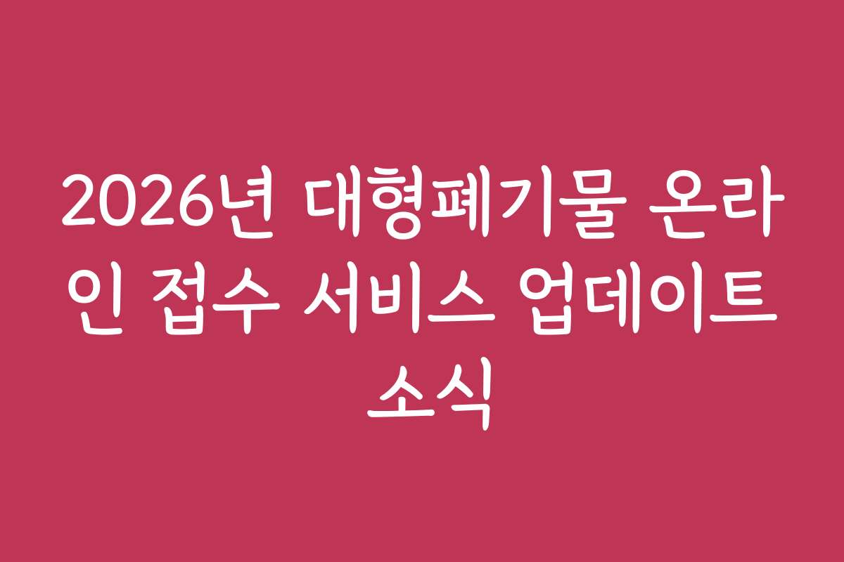 2026년 대형폐기물 온라인 접수 서비스 업데이트 소식
