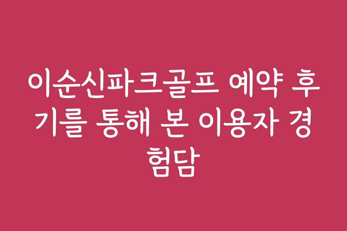 이순신파크골프 예약 후기를 통해 본 이용자 경험담