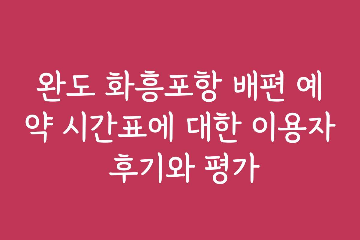완도 화흥포항 배편 예약 시간표에 대한 이용자 후기와 평가