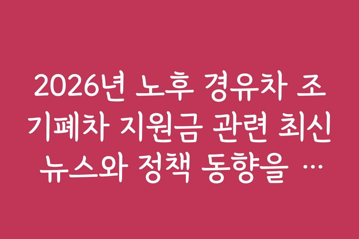 2026년 노후 경유차 조기폐차 지원금 관련 최신 뉴스와 정책 동향을 한눈에 보기
