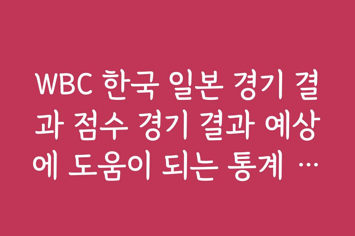 WBC 한국 일본 경기 결과 점수 경기 결과 예상에 도움이 되는 통계 자료