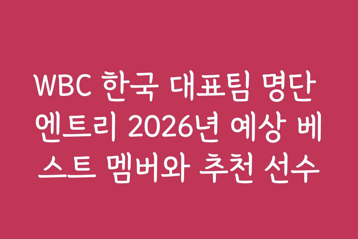 WBC 한국 대표팀 명단 엔트리 2026년 예상 베스트 멤버와 추천 선수
