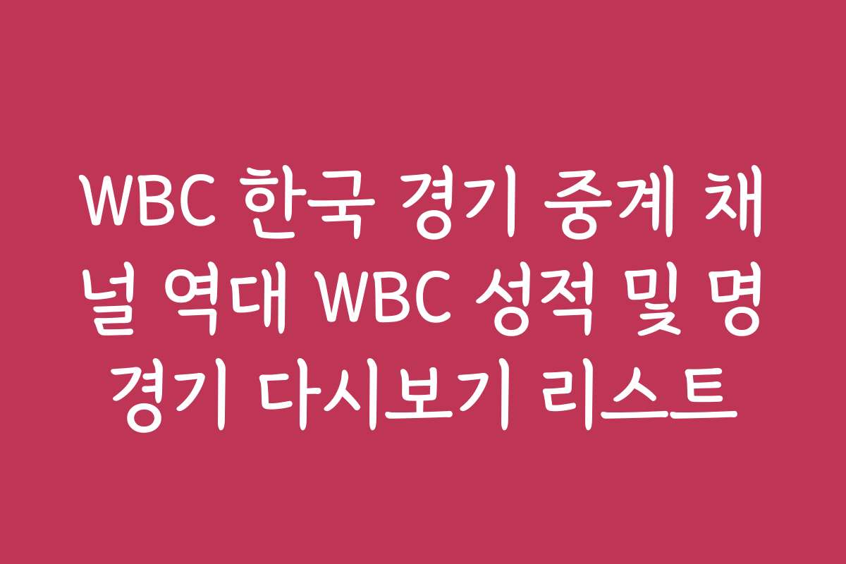 WBC 한국 경기 중계 채널 역대 WBC 성적 및 명경기 다시보기 리스트