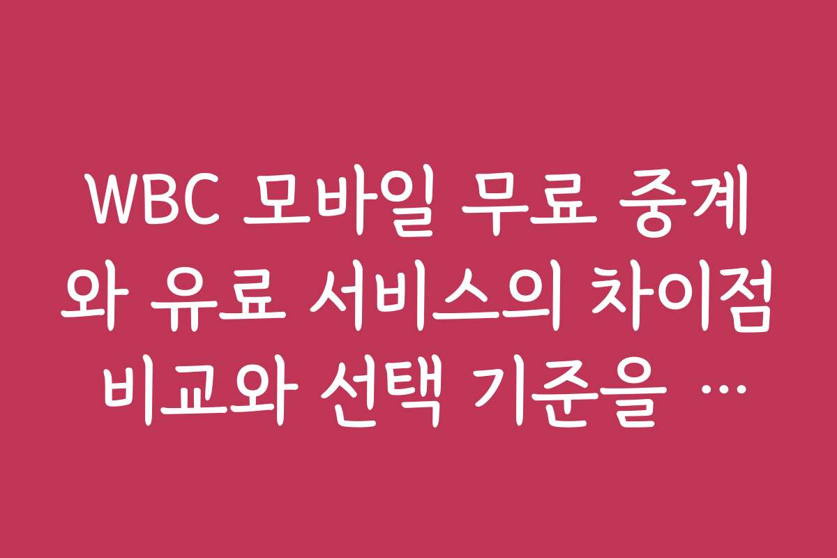WBC 모바일 무료 중계와 유료 서비스의 차이점 비교와 선택 기준을 상세 분석합니다