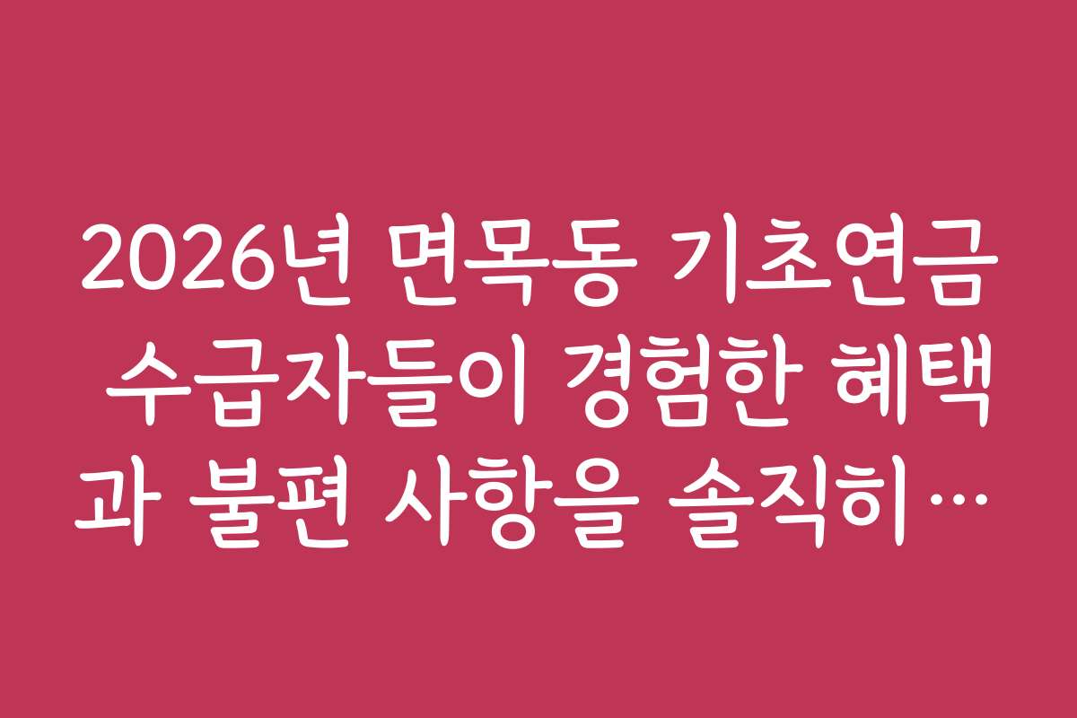 2026년 면목동 기초연금 수급자들이 경험한 혜택과 불편 사항을 솔직히 후기합니다