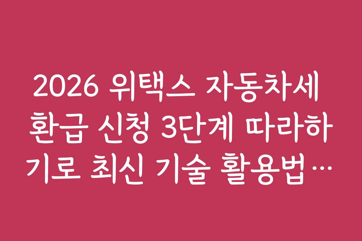 2026 위택스 자동차세 환급 신청 3단계 따라하기로 최신 기술 활용법과 스마트폰 앱 이용 방법을 소개합니다