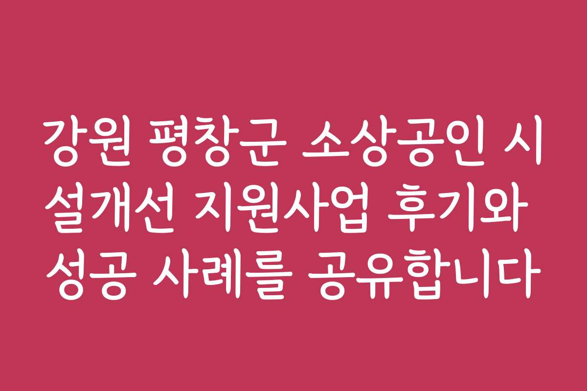 강원 평창군 소상공인 시설개선 지원사업 후기와 성공 사례를 공유합니다