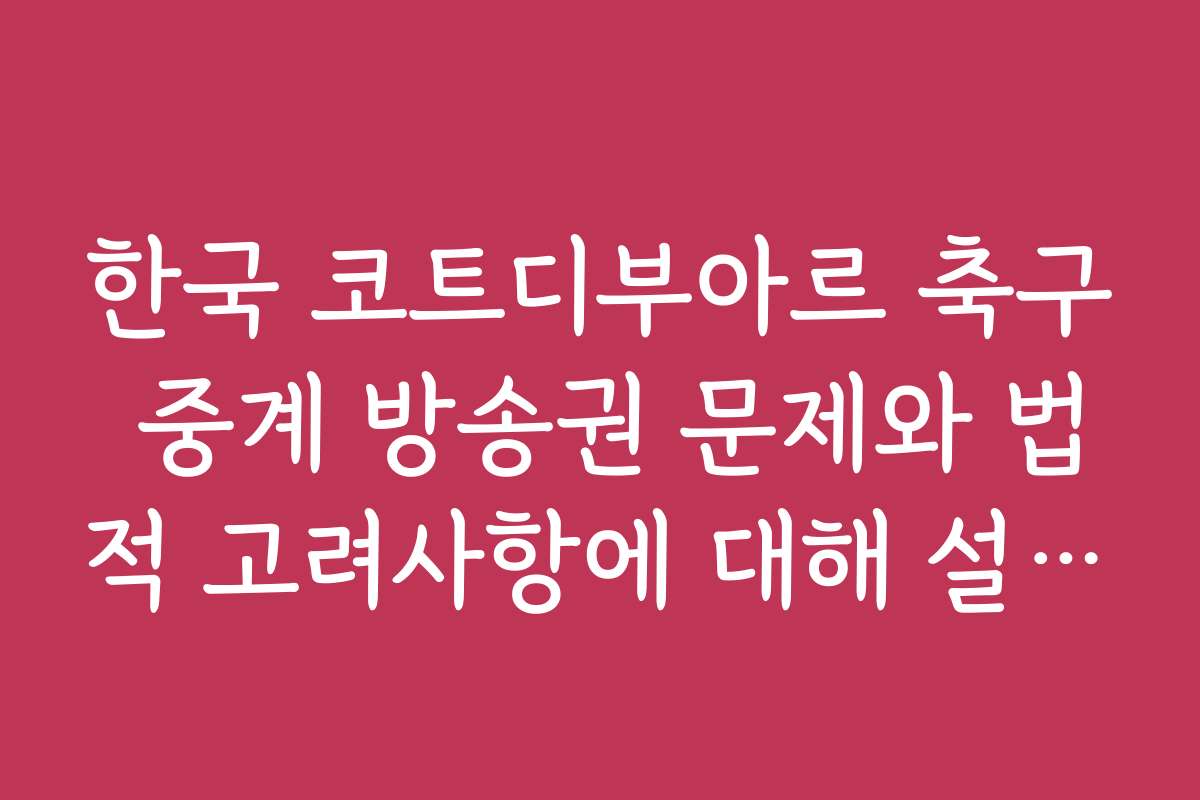 한국 코트디부아르 축구 중계 방송권 문제와 법적 고려사항에 대해 설명드려요