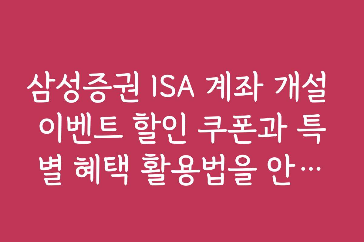 삼성증권 ISA 계좌 개설 이벤트 할인 쿠폰과 특별 혜택 활용법을 안내합니다