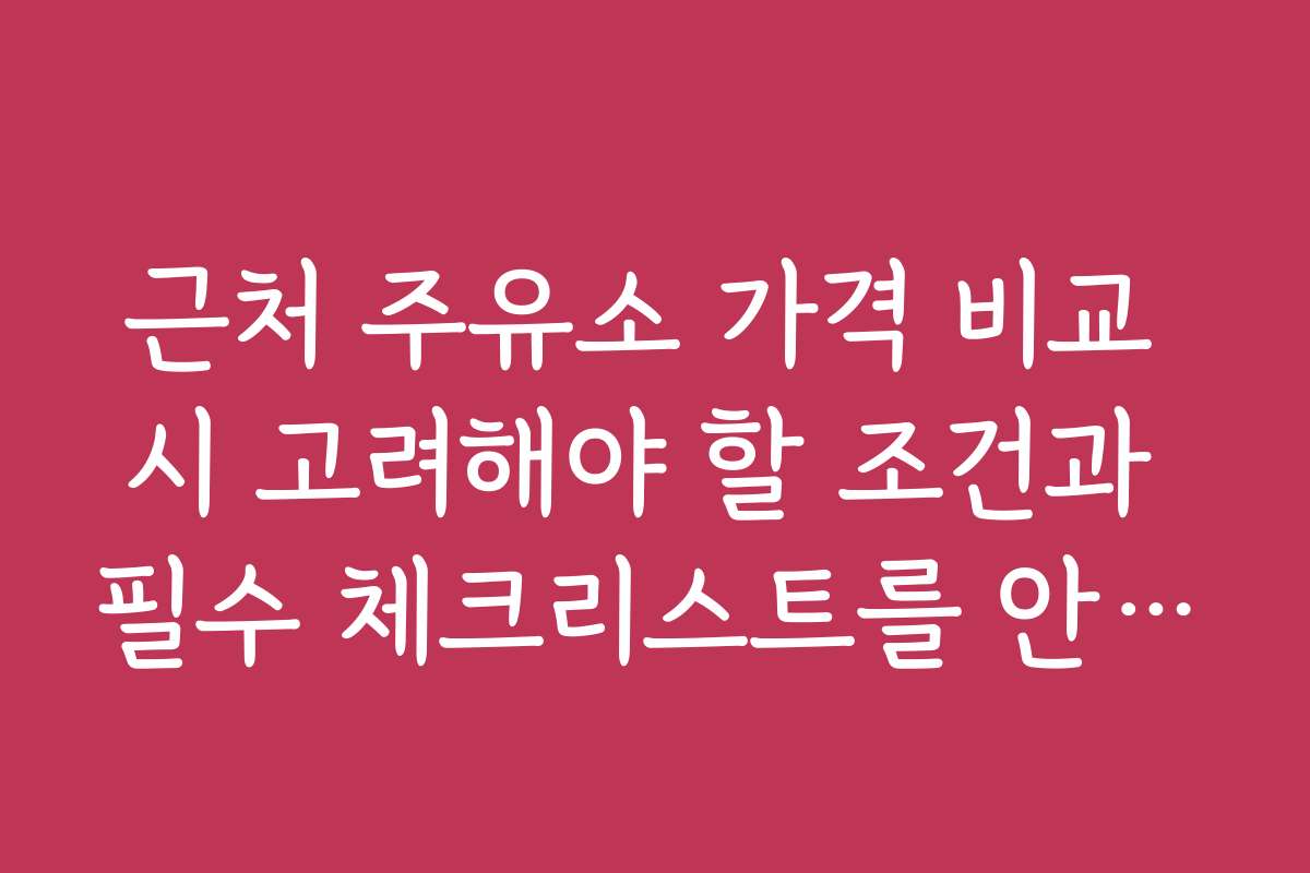 근처 주유소 가격 비교 시 고려해야 할 조건과 필수 체크리스트를 안내합니다