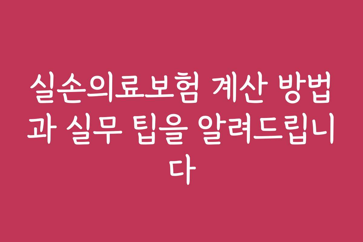 실손의료보험 계산 방법과 실무 팁을 알려드립니다