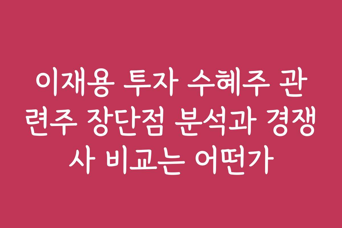 이재용 투자 수혜주 관련주 장단점 분석과 경쟁사 비교는 어떤가