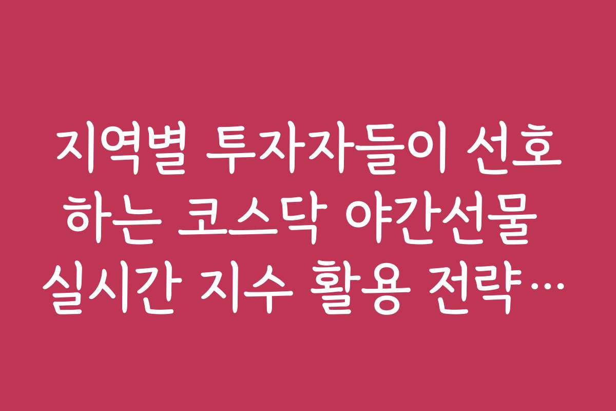 지역별 투자자들이 선호하는 코스닥 야간선물 실시간 지수 활용 전략은 무엇인가요