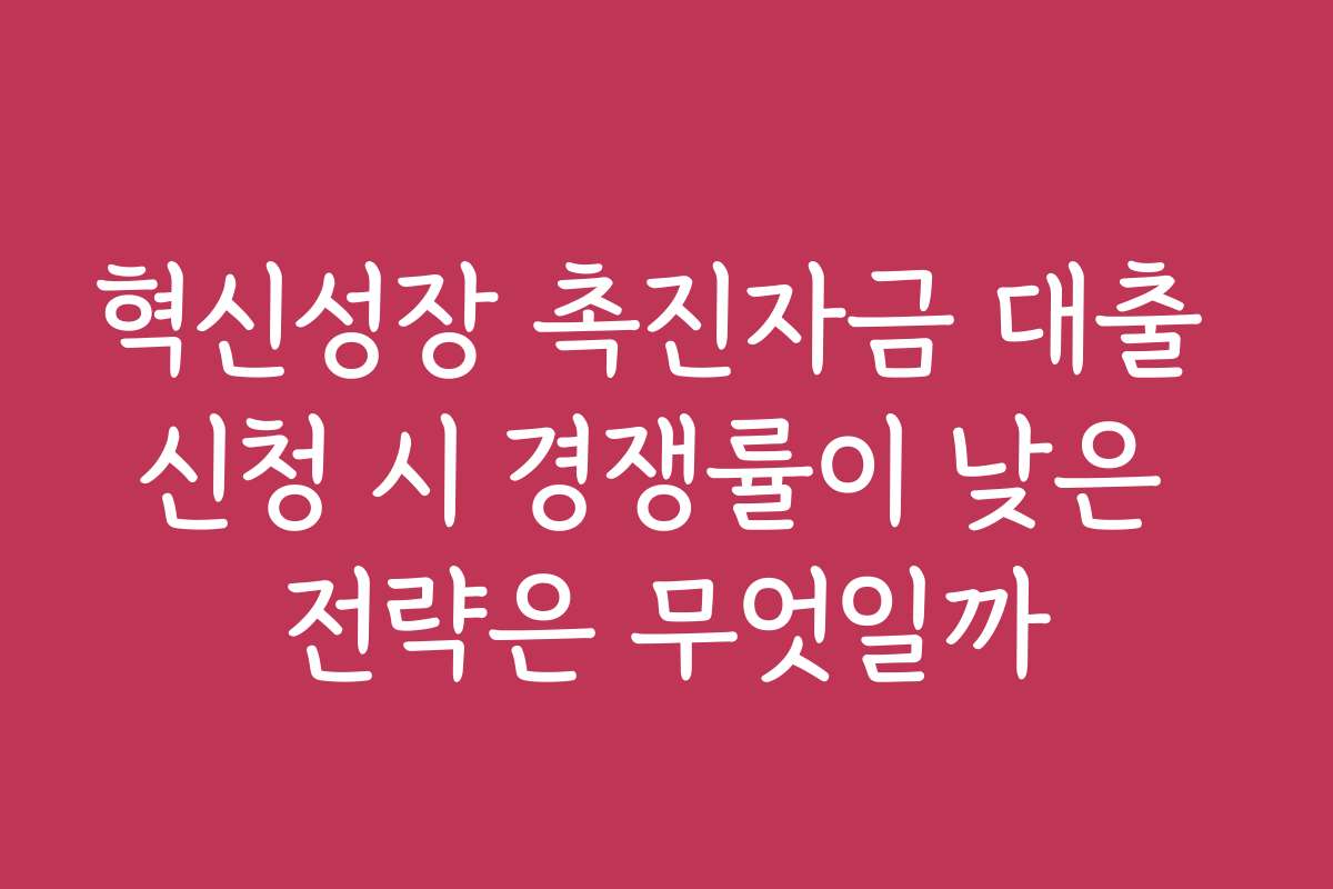 혁신성장 촉진자금 대출 신청 시 경쟁률이 낮은 전략은 무엇일까