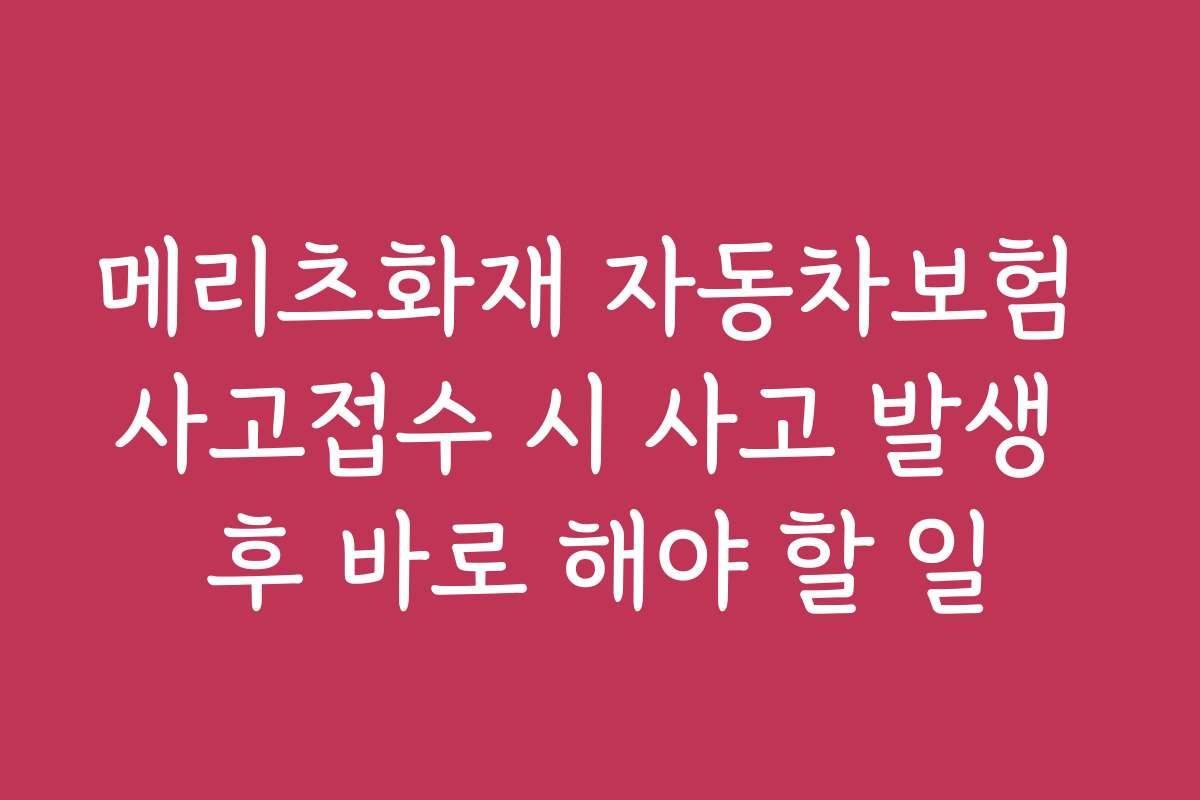 메리츠화재 자동차보험 사고접수 시 사고 발생 후 바로 해야 할 일