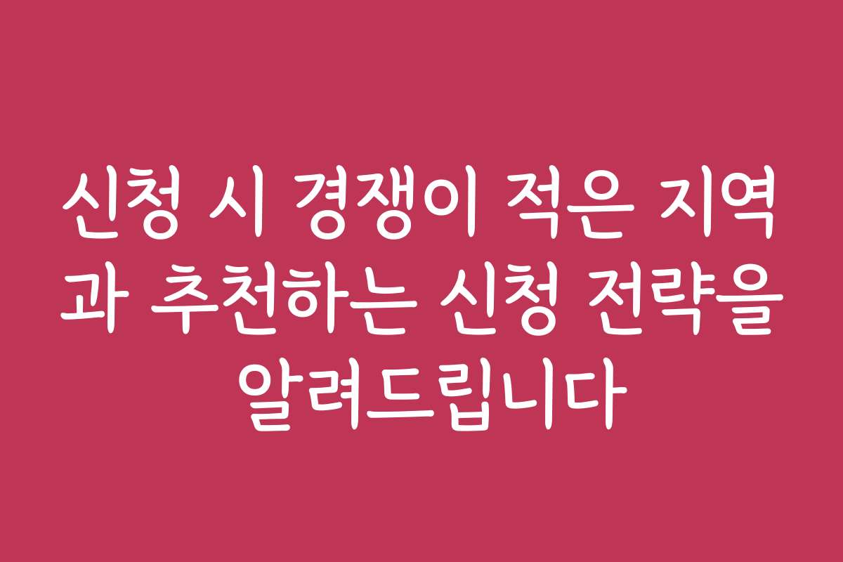 신청 시 경쟁이 적은 지역과 추천하는 신청 전략을 알려드립니다